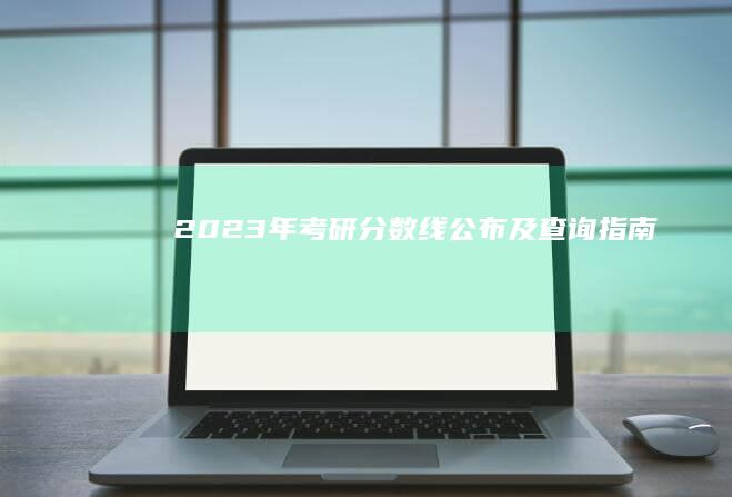 2023年考研分数线公布及查询指南